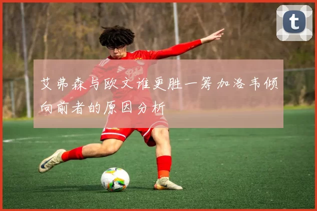 艾弗森与欧文谁更胜一筹加洛韦倾向前者的原因分析
