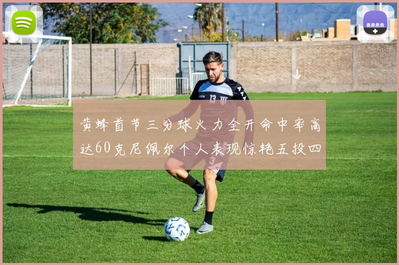 黄蜂首节三分球火力全开命中率高达60克尼佩尔个人表现惊艳五投四中