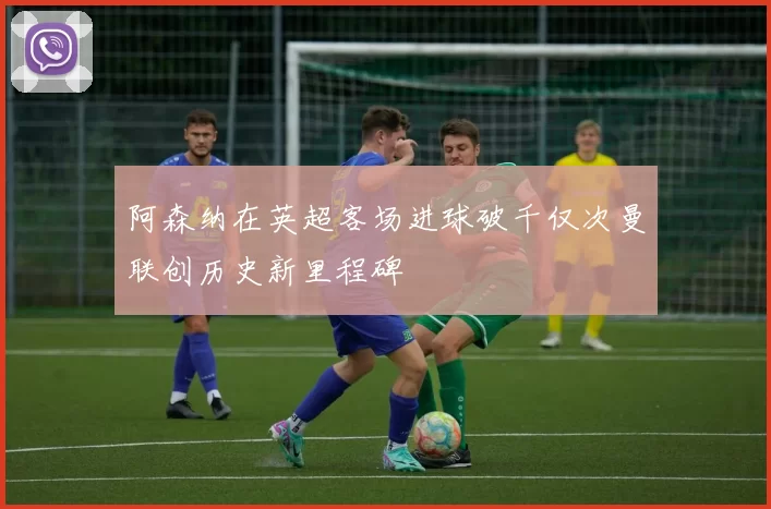 阿森纳在英超客场进球破千仅次曼联创历史新里程碑