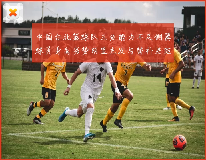 中国台北篮球队三分能力不足侧翼球员身高劣势明显先发与替补差距显著