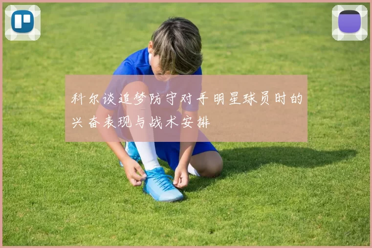科尔谈追梦防守对手明星球员时的兴奋表现与战术安排