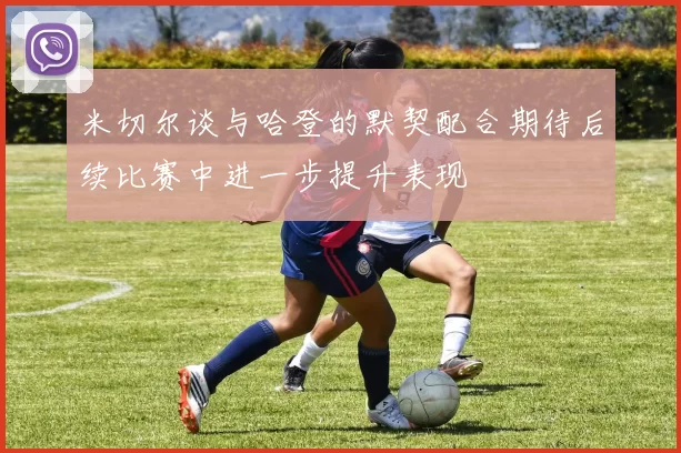 米切尔谈与哈登的默契配合期待后续比赛中进一步提升表现