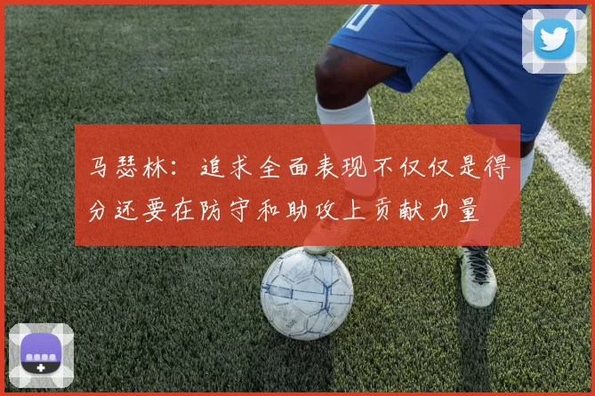 马瑟林：追求全面表现不仅仅是得分还要在防守和助攻上贡献力量