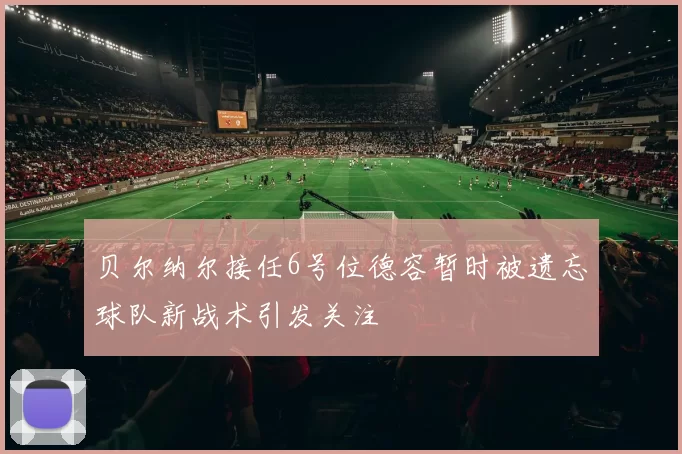 贝尔纳尔接任6号位德容暂时被遗忘球队新战术引发关注