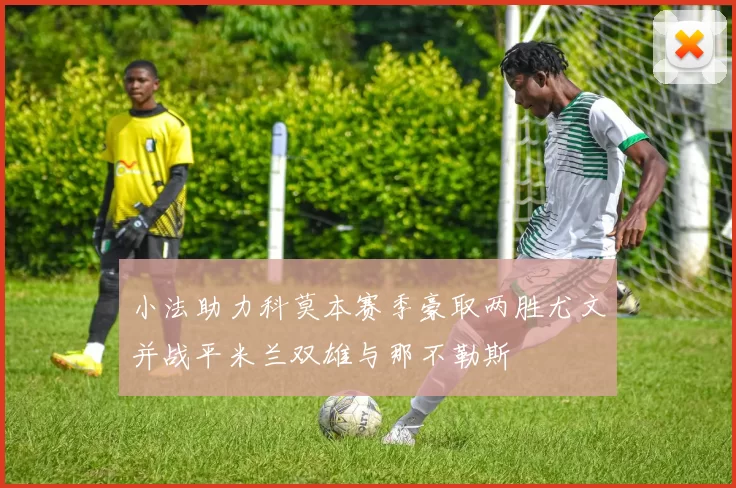小法助力科莫本赛季豪取两胜尤文并战平米兰双雄与那不勒斯
