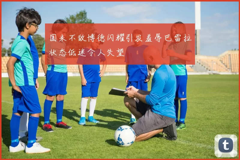 国米不敌博德闪耀引发羞辱巴雷拉状态低迷令人失望