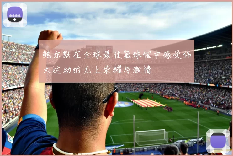 鲍尔默在全球最佳篮球馆中感受伟大运动的无上荣耀与激情