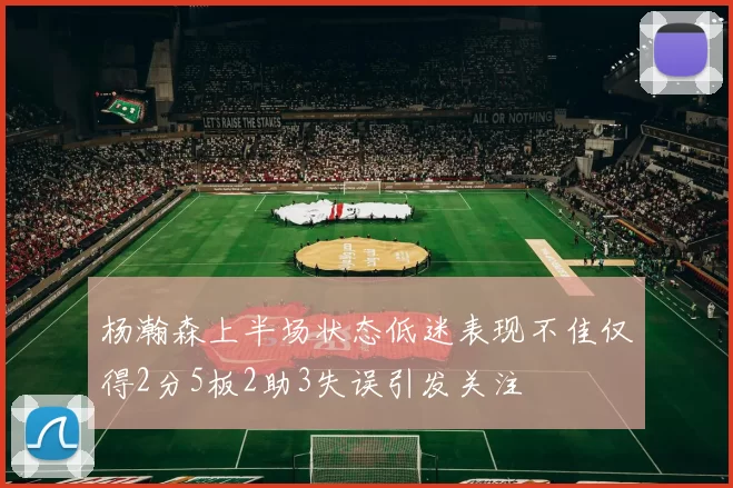 杨瀚森上半场状态低迷表现不佳仅得2分5板2助3失误引发关注