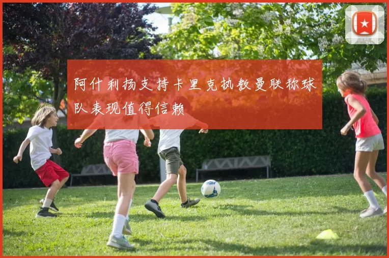 阿什利扬支持卡里克执教曼联称球队表现值得信赖