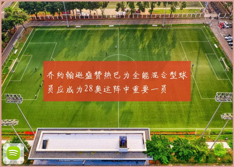 乔约翰逊盛赞热巴为全能混合型球员应成为28奥运阵中重要一员