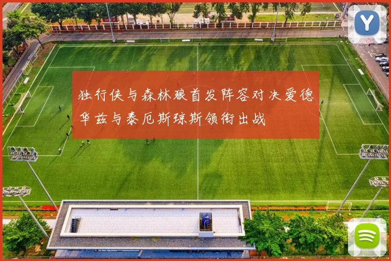 独行侠与森林狼首发阵容对决爱德华兹与泰厄斯琼斯领衔出战