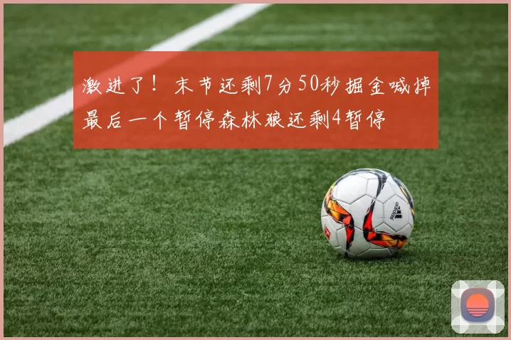 激进了！末节还剩7分50秒掘金喊掉最后一个暂停森林狼还剩4暂停
