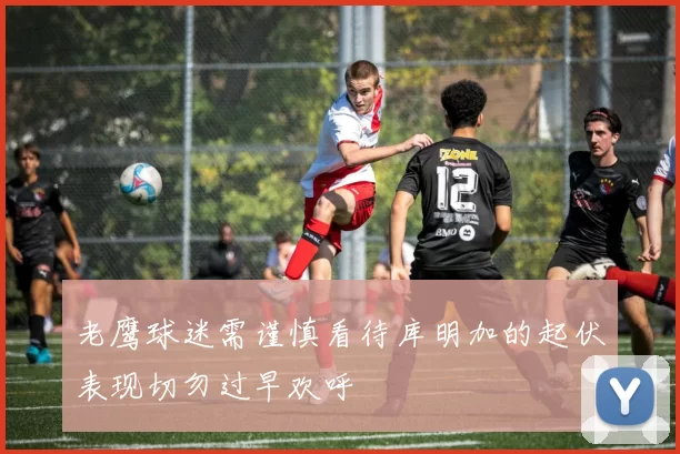 老鹰球迷需谨慎看待库明加的起伏表现切勿过早欢呼