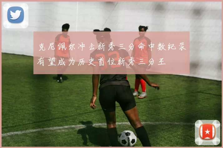 克尼佩尔冲击新秀三分命中数纪录有望成为历史首位新秀三分王