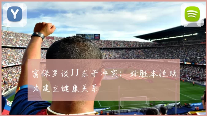 富保罗谈JJ东子冲突：好胜本性助力建立健康关系