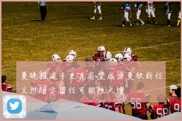 曼晚报道卡里克有望成为曼联新任主帅暗示留任可能性大增