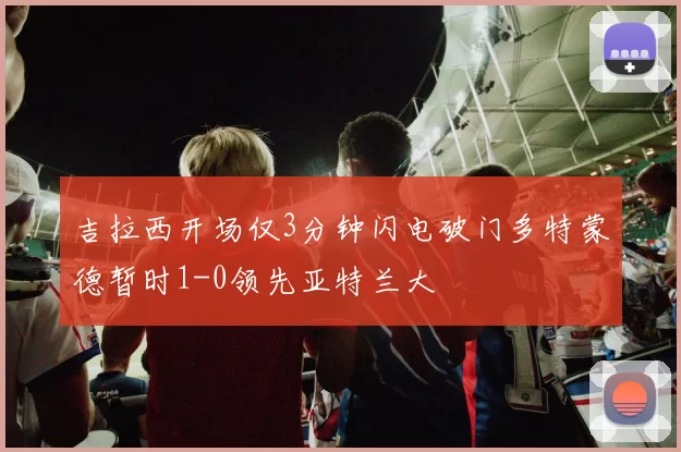 吉拉西开场仅3分钟闪电破门多特蒙德暂时1-0领先亚特兰大