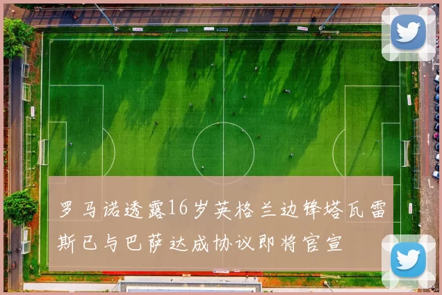 罗马诺透露16岁英格兰边锋塔瓦雷斯已与巴萨达成协议即将官宣
