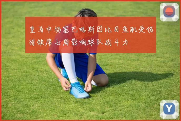 皇马中场塞巴略斯因比目鱼肌受伤将缺席七周影响球队战斗力