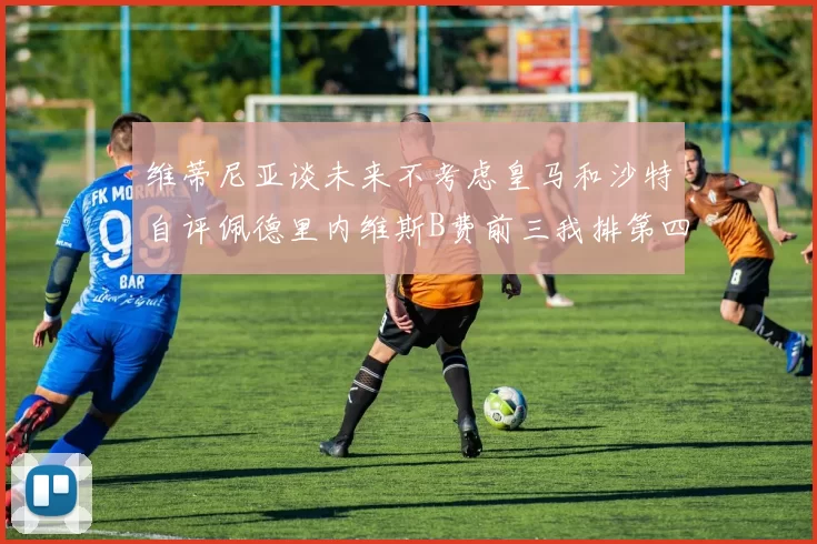 维蒂尼亚谈未来不考虑皇马和沙特自评佩德里内维斯B费前三我排第四