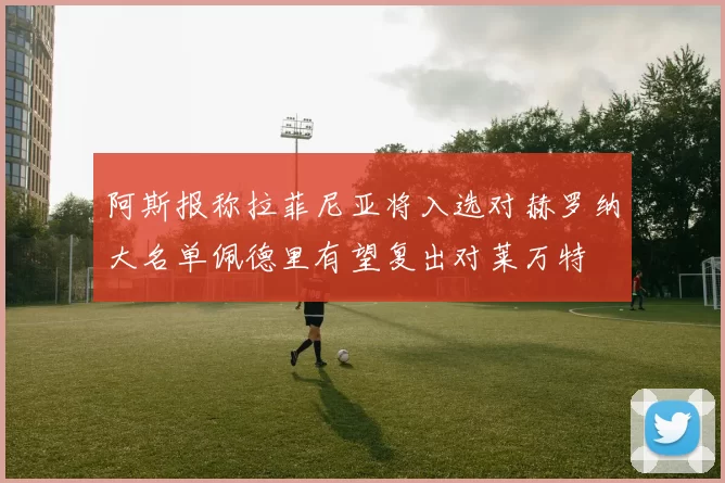 阿斯报称拉菲尼亚将入选对赫罗纳大名单佩德里有望复出对莱万特