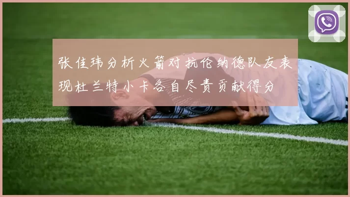 张佳玮分析火箭对抗伦纳德队友表现杜兰特小卡各自尽责贡献得分