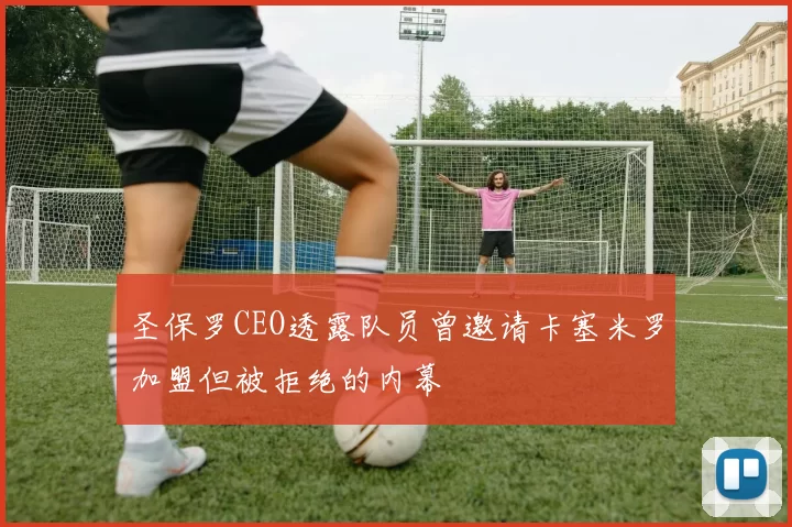 圣保罗CEO透露队员曾邀请卡塞米罗加盟但被拒绝的内幕